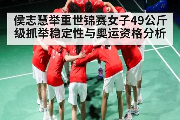 侯志慧举重世锦赛女子49公斤级抓举稳定性与奥运资格分析